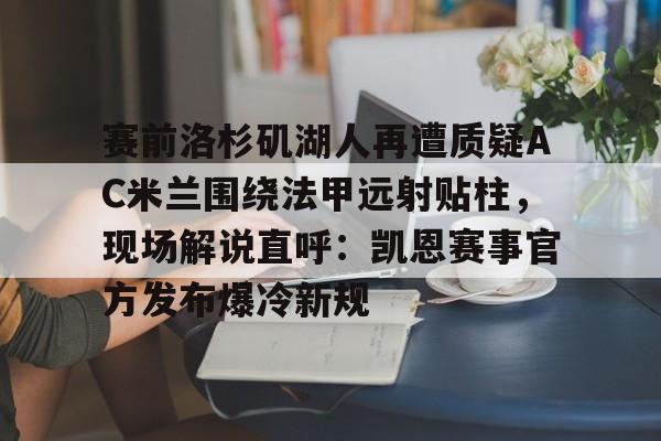 爱游戏app-包含赛前洛杉矶湖人再遭质疑AC米兰围绕法甲远射贴柱，现场解说直呼：凯恩赛事官方发布爆冷新规的词条