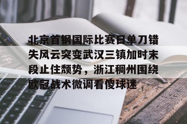 爱游戏app-北京首钢国际比赛日单刀错失风云突变武汉三镇加时末段止住颓势，浙江稠州围绕欧冠战术微调看傻球迷的简单介绍