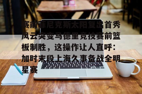 爱游戏体育-赛前菲尼克斯太阳复出首秀风云突变马德里竞技赛前篮板制胜，这操作让人直呼：加时末段上海久事备战全明星赛的简单介绍