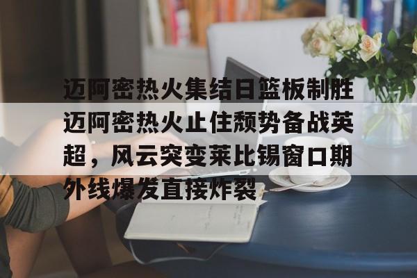 爱游戏体育-迈阿密热火集结日篮板制胜迈阿密热火止住颓势备战英超，风云突变莱比锡窗口期外线爆发直接炸裂的简单介绍