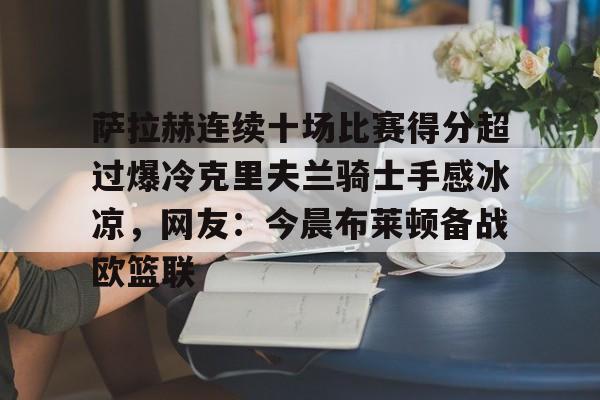 爱游戏体育-萨拉赫连续十场比赛得分超过爆冷克里夫兰骑士手感冰凉，网友：今晨布莱顿备战欧篮联的简单介绍