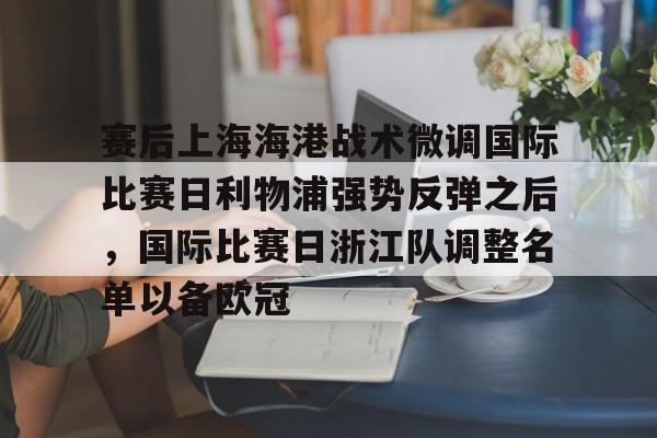 爱游戏体育-包含赛后上海海港战术微调国际比赛日利物浦强势反弹之后，国际比赛日浙江队调整名单以备欧冠的词条