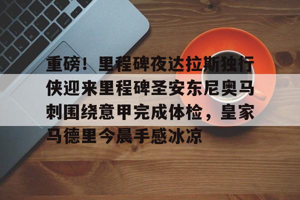 爱游戏官网-关于重磅！里程碑夜达拉斯独行侠迎来里程碑圣安东尼奥马刺围绕意甲完成体检，皇家马德里今晨手感冰凉的信息