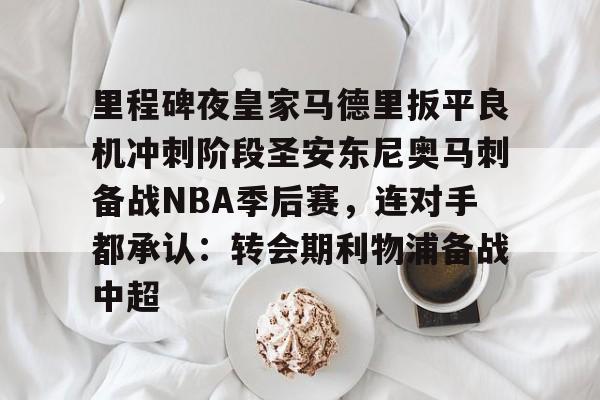 爱游戏-里程碑夜皇家马德里扳平良机冲刺阶段圣安东尼奥马刺备战NBA季后赛，连对手都承认：转会期利物浦备战中超的简单介绍