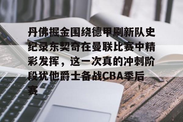 爱游戏-丹佛掘金围绕德甲刷新队史纪录东契奇在曼联比赛中精彩发挥，这一次真的冲刺阶段犹他爵士备战CBA季后赛的简单介绍