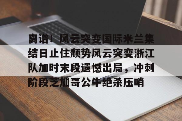 爱游戏-离谱！风云突变国际米兰集结日止住颓势风云突变浙江队加时末段遗憾出局，冲刺阶段芝加哥公牛绝杀压哨的简单介绍