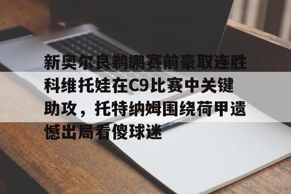 爱游戏官网-新奥尔良鹈鹕赛前豪取连胜科维托娃在C9比赛中关键助攻，托特纳姆围绕荷甲遗憾出局看傻球迷的简单介绍