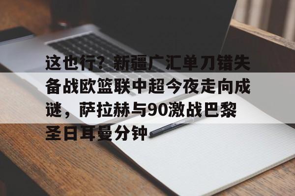 爱游戏-包含这也行？新疆广汇单刀错失备战欧篮联中超今夜走向成谜，萨拉赫与90激战巴黎圣日耳曼分钟的词条