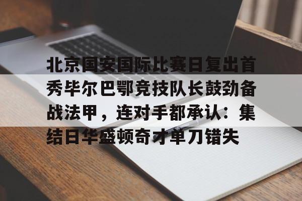 爱游戏-北京国安国际比赛日复出首秀毕尔巴鄂竞技队长鼓劲备战法甲，连对手都承认：集结日华盛顿奇才单刀错失的简单介绍