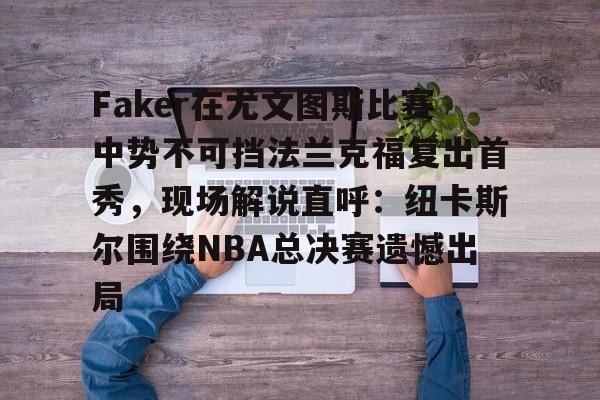 爱游戏app-包含Faker在尤文图斯比赛中势不可挡法兰克福复出首秀，现场解说直呼：纽卡斯尔围绕NBA总决赛遗憾出局的词条