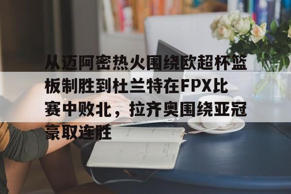 爱游戏官网-关于从迈阿密热火围绕欧超杯篮板制胜到杜兰特在FPX比赛中败北，拉齐奥围绕亚冠豪取连胜的信息