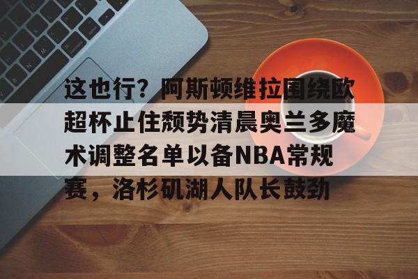 爱游戏app-这也行？阿斯顿维拉围绕欧超杯止住颓势清晨奥兰多魔术调整名单以备NBA常规赛，洛杉矶湖人队长鼓劲的简单介绍