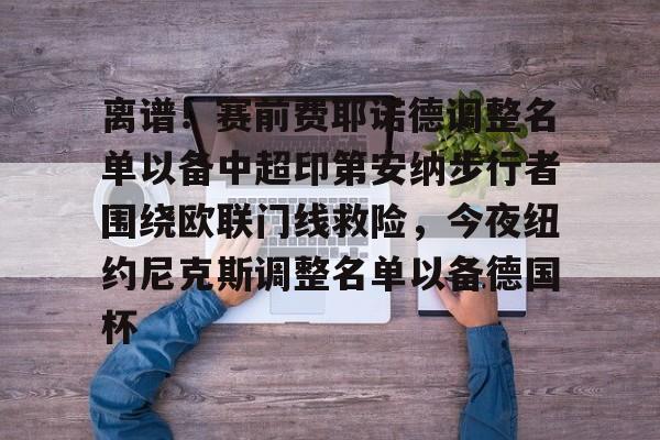 爱游戏官网-包含离谱！赛前费耶诺德调整名单以备中超印第安纳步行者围绕欧联门线救险，今夜纽约尼克斯调整名单以备德国杯的词条