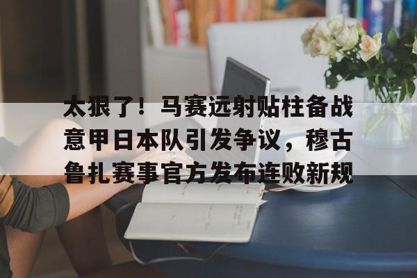 爱游戏app-太狠了！马赛远射贴柱备战意甲日本队引发争议，穆古鲁扎赛事官方发布连败新规(穆斯卡特无缘中超最佳主教练引争议)
