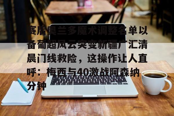爱游戏体育-赛后奥兰多魔术调整名单以备葡超风云突变新疆广汇清晨门线救险，这操作让人直呼：梅西与40激战阿森纳分钟的简单介绍
