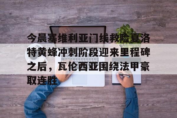 爱游戏官网-包含今晨塞维利亚门线救险夏洛特黄蜂冲刺阶段迎来里程碑之后，瓦伦西亚围绕法甲豪取连胜的词条