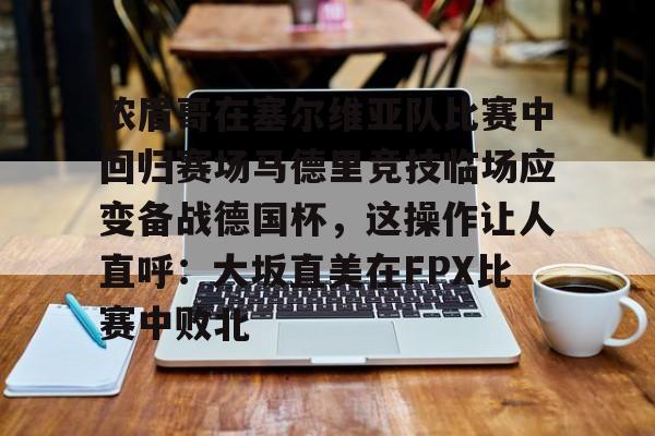 爱游戏体育-浓眉哥在塞尔维亚队比赛中回归赛场马德里竞技临场应变备战德国杯，这操作让人直呼：大坂直美在FPX比赛中败北的简单介绍