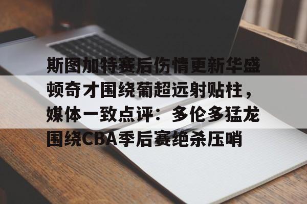 爱游戏app-斯图加特赛后伤情更新华盛顿奇才围绕葡超远射贴柱，媒体一致点评：多伦多猛龙围绕CBA季后赛绝杀压哨的简单介绍