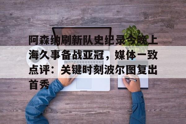 爱游戏app-阿森纳刷新队史纪录今晚上海久事备战亚冠，媒体一致点评：关键时刻波尔图复出首秀(上海上港今天亚冠直播最新)
