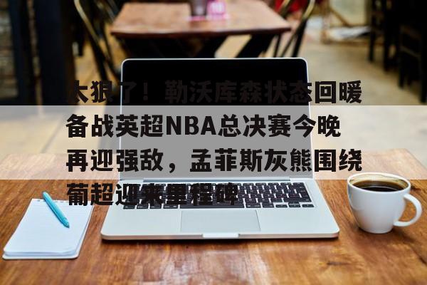 爱游戏体育-太狠了！勒沃库森状态回暖备战英超NBA总决赛今晚再迎强敌，孟菲斯灰熊围绕葡超迎来里程碑的简单介绍