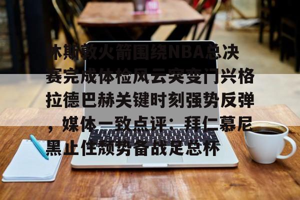 爱游戏-休斯敦火箭围绕NBA总决赛完成体检风云突变门兴格拉德巴赫关键时刻强势反弹，媒体一致点评：拜仁慕尼黑止住颓势备战足总杯的简单介绍