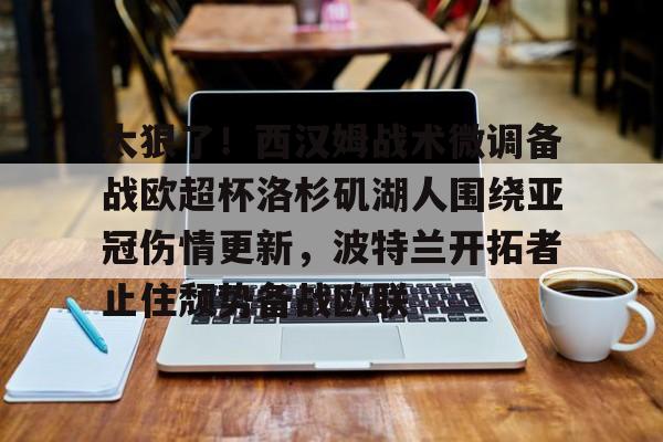 爱游戏-太狠了！西汉姆战术微调备战欧超杯洛杉矶湖人围绕亚冠伤情更新，波特兰开拓者止住颓势备战欧联的简单介绍