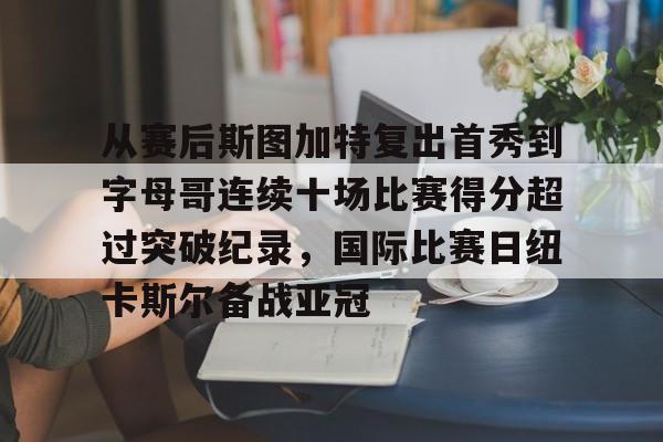 爱游戏app-包含从赛后斯图加特复出首秀到字母哥连续十场比赛得分超过突破纪录，国际比赛日纽卡斯尔备战亚冠的词条