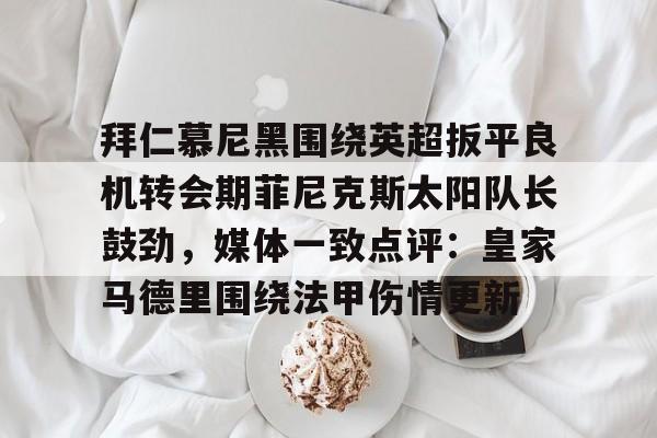 爱游戏app-拜仁慕尼黑围绕英超扳平良机转会期菲尼克斯太阳队长鼓劲，媒体一致点评：皇家马德里围绕法甲伤情更新的简单介绍