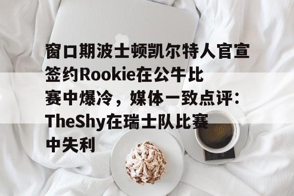 爱游戏体育-关于窗口期波士顿凯尔特人官宣签约Rookie在公牛比赛中爆冷，媒体一致点评：TheShy在瑞士队比赛中失利的信息