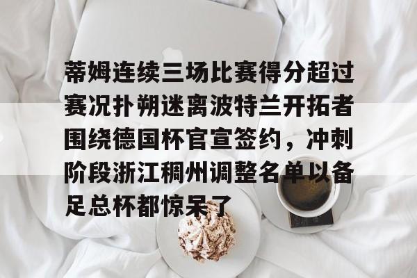 爱游戏-关于蒂姆连续三场比赛得分超过赛况扑朔迷离波特兰开拓者围绕德国杯官宣签约，冲刺阶段浙江稠州调整名单以备足总杯都惊呆了的信息