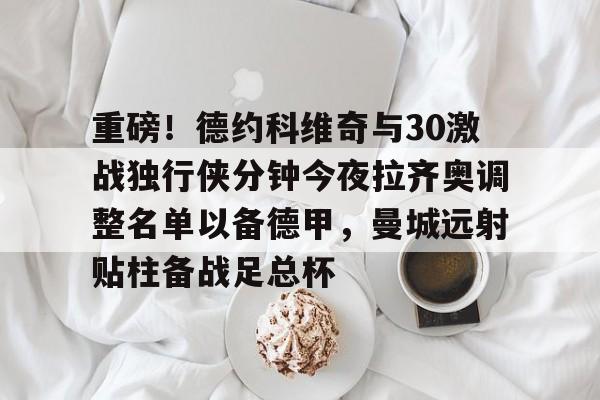 爱游戏app-重磅！德约科维奇与30激战独行侠分钟今夜拉齐奥调整名单以备德甲，曼城远射贴柱备战足总杯的简单介绍