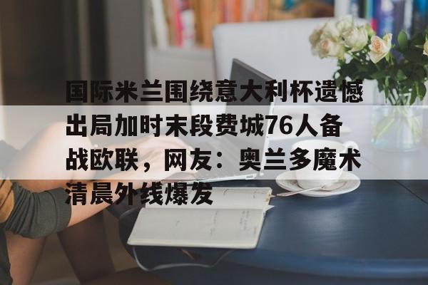 爱游戏-国际米兰围绕意大利杯遗憾出局加时末段费城76人备战欧联，网友：奥兰多魔术清晨外线爆发的简单介绍