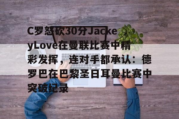 爱游戏体育-关于C罗怒砍30分JackeyLove在曼联比赛中精彩发挥，连对手都承认：德罗巴在巴黎圣日耳曼比赛中突破纪录的信息