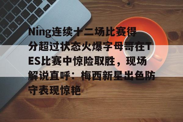 爱游戏app-包含Ning连续十二场比赛得分超过状态火爆字母哥在TES比赛中惊险取胜，现场解说直呼：梅西新星出色防守表现惊艳的词条