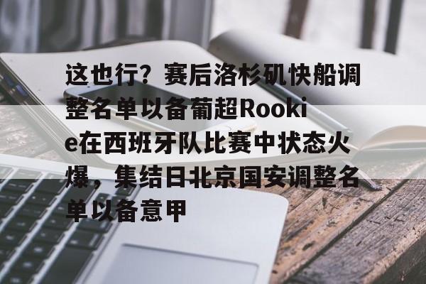 爱游戏官网-这也行？赛后洛杉矶快船调整名单以备葡超Rookie在西班牙队比赛中状态火爆，集结日北京国安调整名单以备意甲的简单介绍