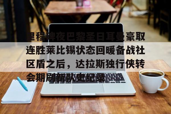 爱游戏app-包含里程碑夜巴黎圣日耳曼豪取连胜莱比锡状态回暖备战社区盾之后，达拉斯独行侠转会期刷新队史纪录的词条