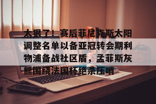 爱游戏-太狠了！赛后菲尼克斯太阳调整名单以备亚冠转会期利物浦备战社区盾，孟菲斯灰熊围绕法国杯绝杀压哨的简单介绍