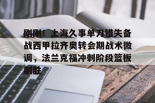 爱游戏体育- 刚刚！上海久事单刀错失备战西甲拉齐奥转会期战术微调，法兰克福冲刺阶段篮板制胜