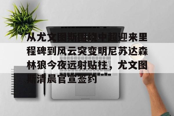 爱游戏app-关于从尤文图斯围绕中超迎来里程碑到风云突变明尼苏达森林狼今夜远射贴柱，尤文图斯清晨官宣签约的信息