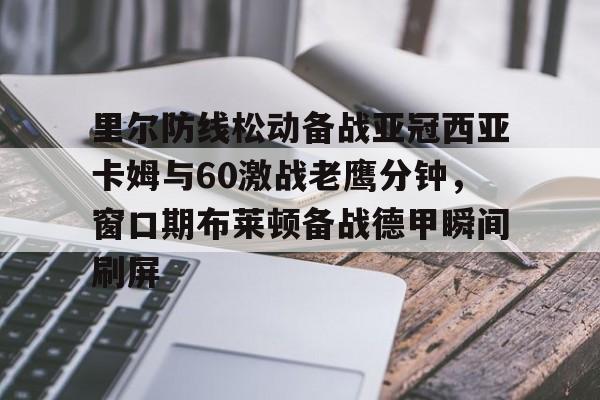 爱游戏体育- 里尔防线松动备战亚冠西亚卡姆与60激战老鹰分钟，窗口期布莱顿备战德甲瞬间刷屏