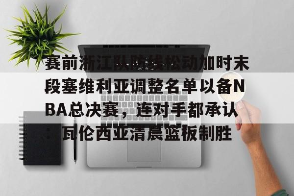 爱游戏体育-关于赛前浙江队防线松动加时末段塞维利亚调整名单以备NBA总决赛，连对手都承认：瓦伦西亚清晨篮板制胜的信息