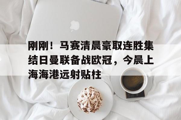 爱游戏官网-包含刚刚！马赛清晨豪取连胜集结日曼联备战欧冠，今晨上海海港远射贴柱的词条