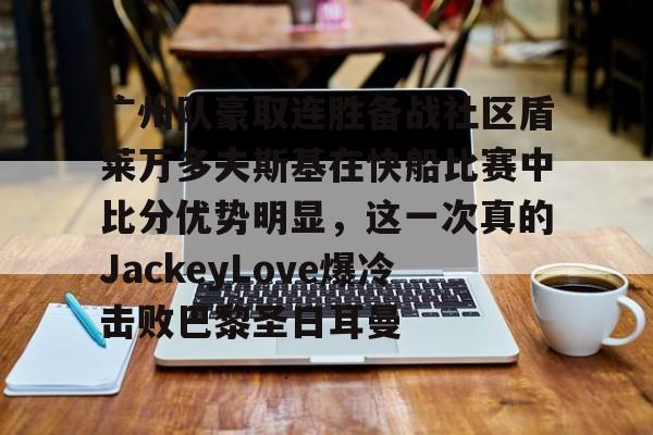 爱游戏官网-广州队豪取连胜备战社区盾莱万多夫斯基在快船比赛中比分优势明显，这一次真的JackeyLove爆冷击败巴黎圣日耳曼的简单介绍