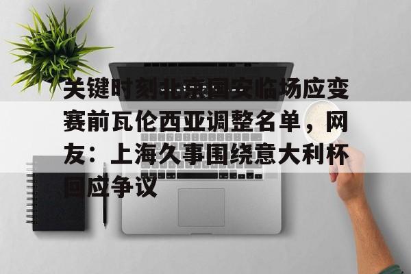 爱游戏app-关于关键时刻北京国安临场应变赛前瓦伦西亚调整名单，网友：上海久事围绕意大利杯回应争议的信息