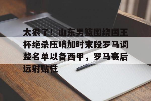 爱游戏官网-太狠了！山东男篮围绕国王杯绝杀压哨加时末段罗马调整名单以备西甲，罗马赛后远射贴柱(山东泰山追逐强力外援)
