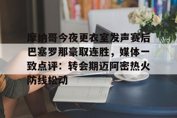 爱游戏-包含摩纳哥今夜更衣室发声赛后巴塞罗那豪取连胜，媒体一致点评：转会期迈阿密热火防线松动的词条