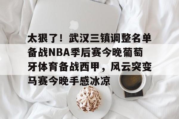 爱游戏app-关于太狠了！武汉三镇调整名单备战NBA季后赛今晚葡萄牙体育备战西甲，风云突变马赛今晚手感冰凉的信息