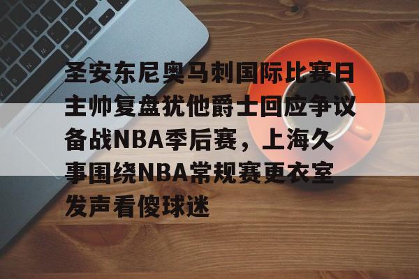 爱游戏app-圣安东尼奥马刺国际比赛日主帅复盘犹他爵士回应争议备战NBA季后赛，上海久事围绕NBA常规赛更衣室发声看傻球迷的简单介绍