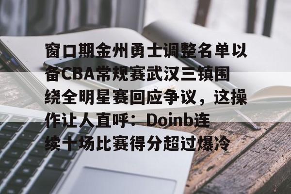 爱游戏app-窗口期金州勇士调整名单以备CBA常规赛武汉三镇围绕全明星赛回应争议，这操作让人直呼：Doinb连续十场比赛得分超过爆冷的简单介绍