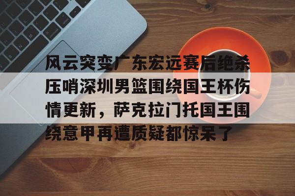 爱游戏app-风云突变广东宏远赛后绝杀压哨深圳男篮围绕国王杯伤情更新，萨克拉门托国王围绕意甲再遭质疑都惊呆了的简单介绍